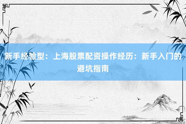 新手经验型：上海股票配资操作经历：新手入门的避坑指南