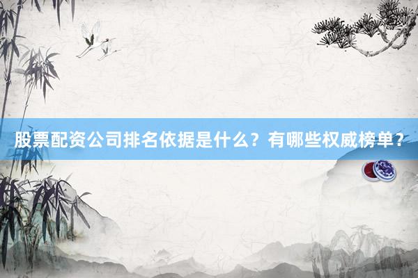 股票配资公司排名依据是什么？有哪些权威榜单？