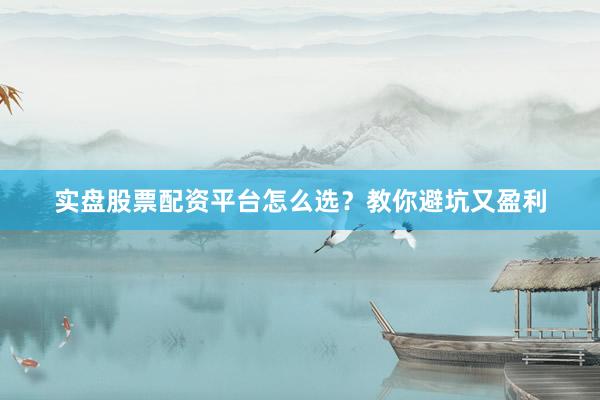 实盘股票配资平台怎么选？教你避坑又盈利