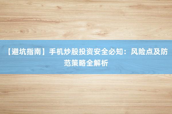 【避坑指南】手机炒股投资安全必知：风险点及防范策略全解析