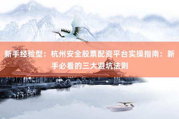 新手经验型：杭州安全股票配资平台实操指南：新手必看的三大避坑法则