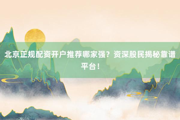 北京正规配资开户推荐哪家强？资深股民揭秘靠谱平台！