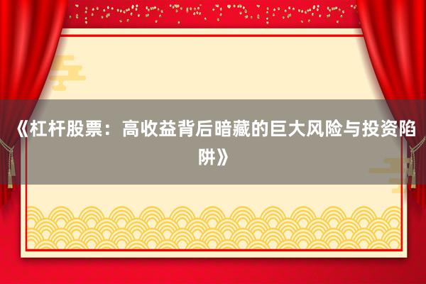 《杠杆股票：高收益背后暗藏的巨大风险与投资陷阱》