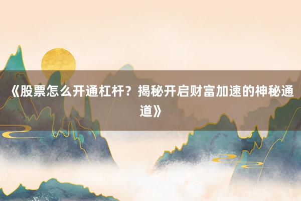 《股票怎么开通杠杆？揭秘开启财富加速的神秘通道》