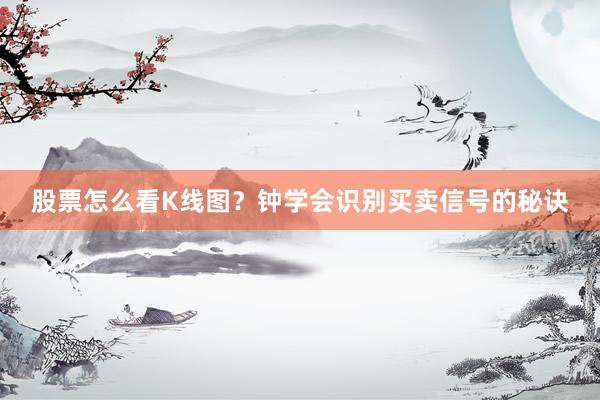 股票怎么看K线图？钟学会识别买卖信号的秘诀