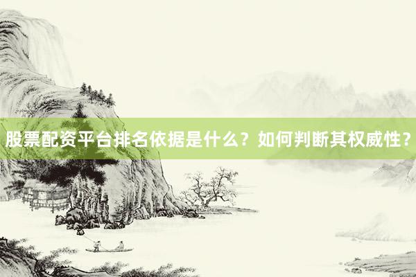 股票配资平台排名依据是什么？如何判断其权威性？