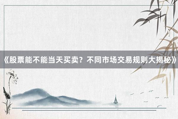 《股票能不能当天买卖？不同市场交易规则大揭秘》