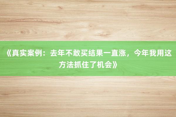 《真实案例：去年不敢买结果一直涨，今年我用这方法抓住了机会》
