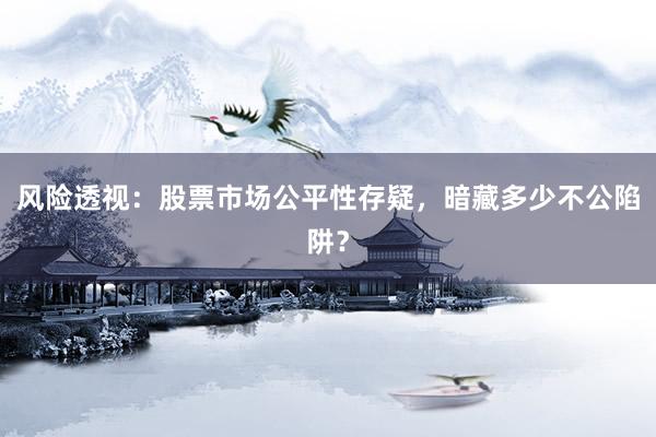 风险透视:股票市场公平性存疑,暗藏多少不公陷阱?