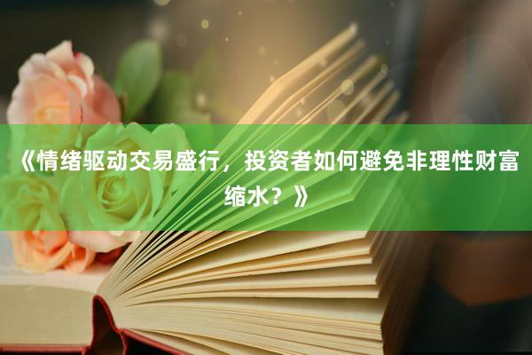 《情绪驱动交易盛行，投资者如何避免非理性财富缩水？》