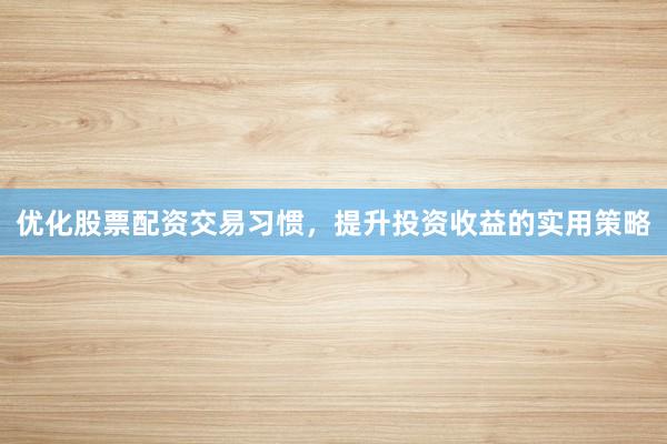 优化股票配资交易习惯，提升投资收益的实用策略