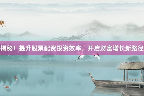 揭秘！提升股票配资投资效率，开启财富增长新路径