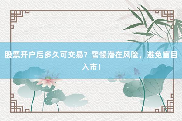 股票开户后多久可交易？警惕潜在风险，避免盲目入市！