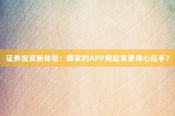 证券投资新体验：哪家的APP用起来更得心应手？