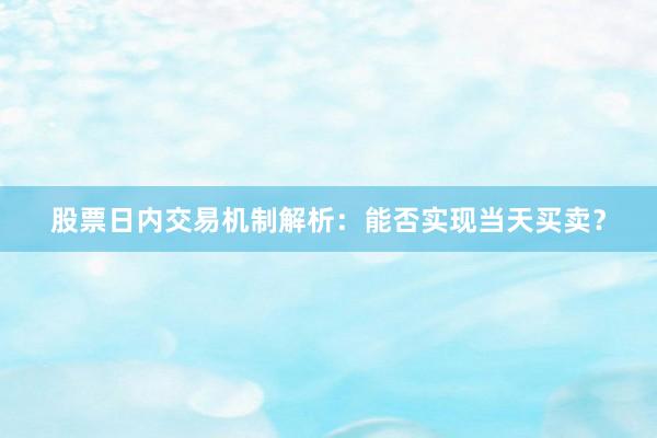 股票日内交易机制解析：能否实现当天买卖？