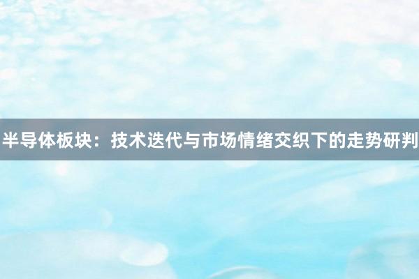 半导体板块：技术迭代与市场情绪交织下的走势研判