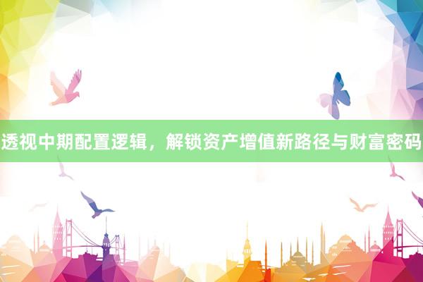 透视中期配置逻辑，解锁资产增值新路径与财富密码