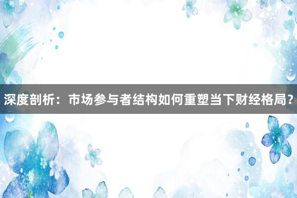 深度剖析：市场参与者结构如何重塑当下财经格局？