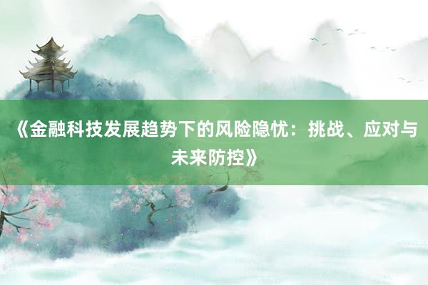 《金融科技发展趋势下的风险隐忧：挑战、应对与未来防控》