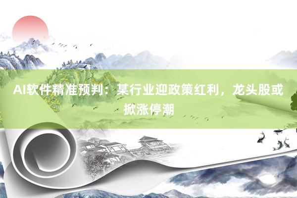 AI软件精准预判：某行业迎政策红利，龙头股或掀涨停潮