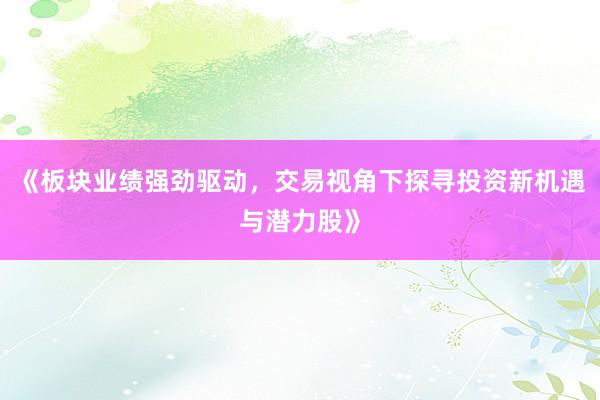 《板块业绩强劲驱动，交易视角下探寻投资新机遇与潜力股》