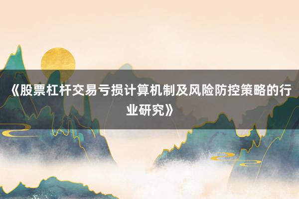 《股票杠杆交易亏损计算机制及风险防控策略的行业研究》