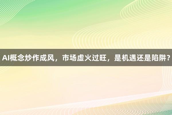 AI概念炒作成风，市场虚火过旺，是机遇还是陷阱？