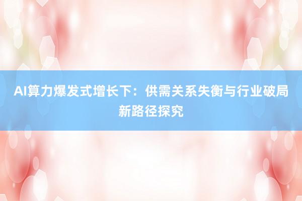 AI算力爆发式增长下:供需关系失衡与行业破局新路径探究