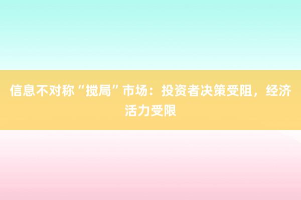 信息不对称“搅局”市场：投资者决策受阻，经济活力受限