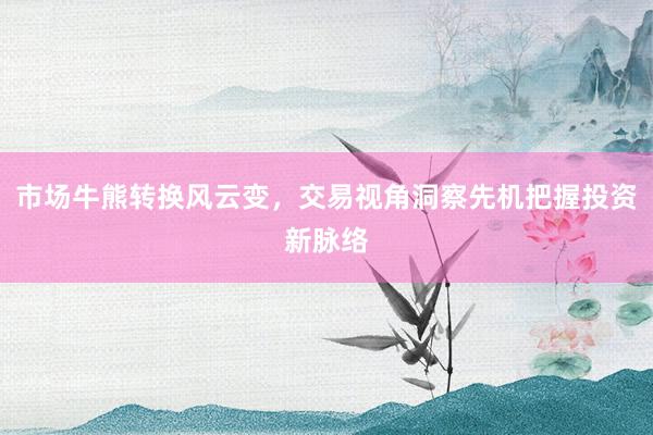 市场牛熊转换风云变，交易视角洞察先机把握投资新脉络