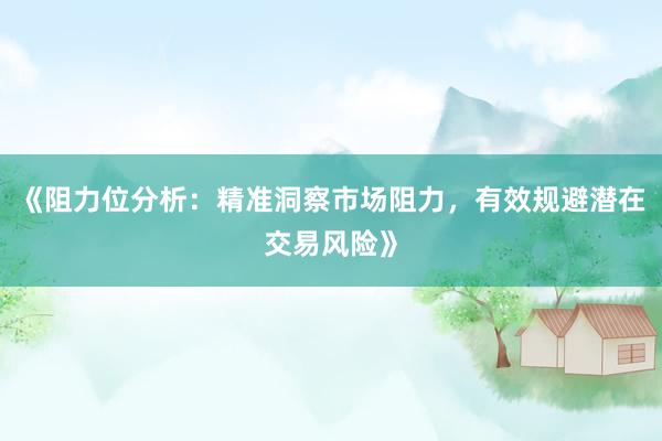 《阻力位分析：精准洞察市场阻力，有效规避潜在交易风险》