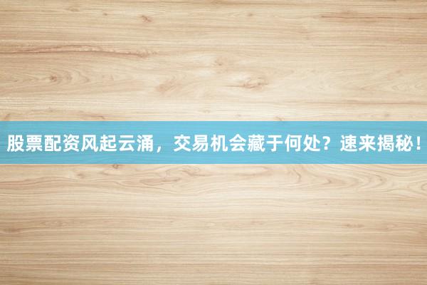 股票配资风起云涌，交易机会藏于何处？速来揭秘！