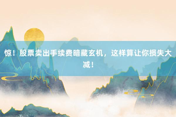 惊!股票卖出手续费暗藏玄机,这样算让你损失大减!