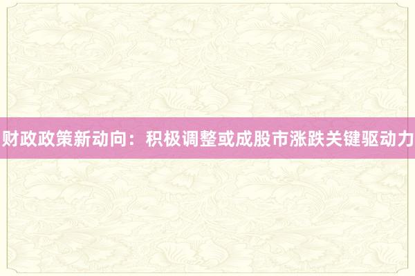 财政政策新动向：积极调整或成股市涨跌关键驱动力