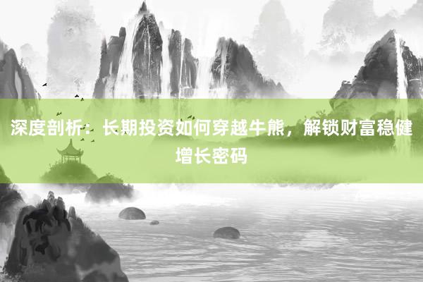 深度剖析：长期投资如何穿越牛熊，解锁财富稳健增长密码