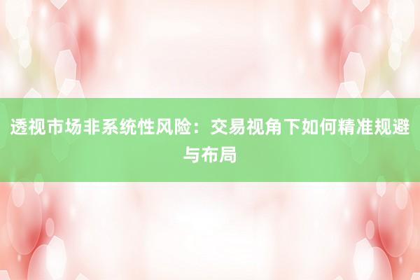 透视市场非系统性风险：交易视角下如何精准规避与布局