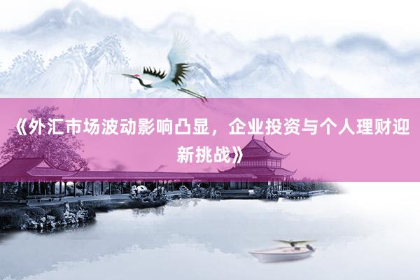 《外汇市场波动影响凸显，企业投资与个人理财迎新挑战》