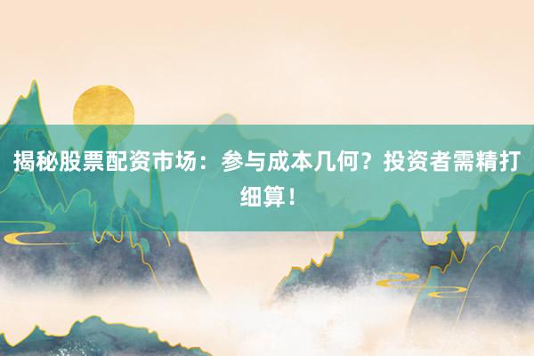 揭秘股票配资市场：参与成本几何？投资者需精打细算！