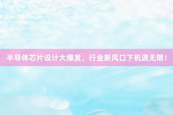 半导体芯片设计大爆发，行业新风口下机遇无限！