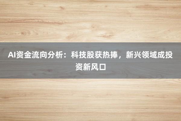 AI资金流向分析：科技股获热捧，新兴领域成投资新风口