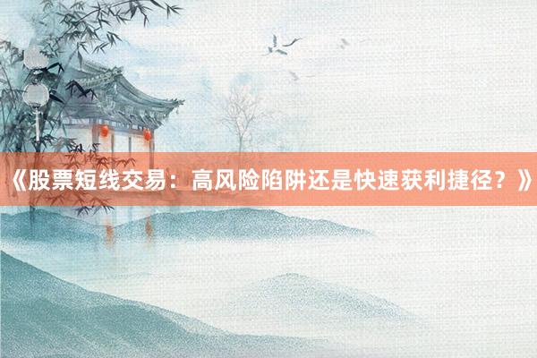 《股票短线交易：高风险陷阱还是快速获利捷径？》
