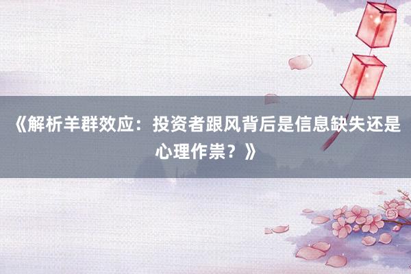 《解析羊群效应：投资者跟风背后是信息缺失还是心理作祟？》