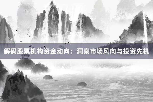 解码股票机构资金动向:洞察市场风向与投资先机