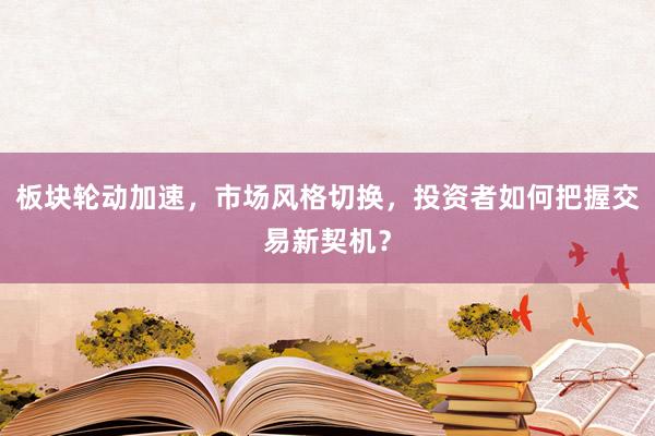 板块轮动加速，市场风格切换，投资者如何把握交易新契机？