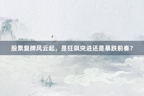 股票复牌风云起,是狂飙突进还是暴跌前奏?