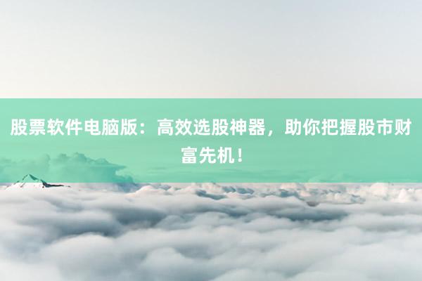 股票软件电脑版：高效选股神器，助你把握股市财富先机！