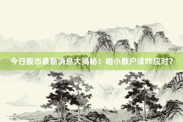 今日股市最新消息大揭秘!咱小散户该咋应对?
