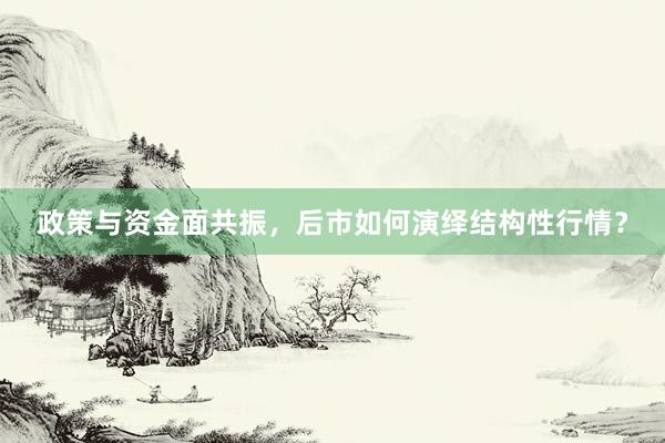政策与资金面共振，后市如何演绎结构性行情？