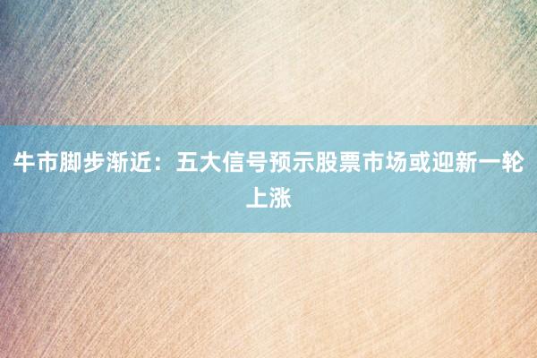 牛市脚步渐近：五大信号预示股票市场或迎新一轮上涨