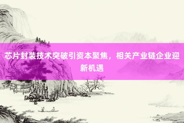 芯片封装技术突破引资本聚焦，相关产业链企业迎新机遇